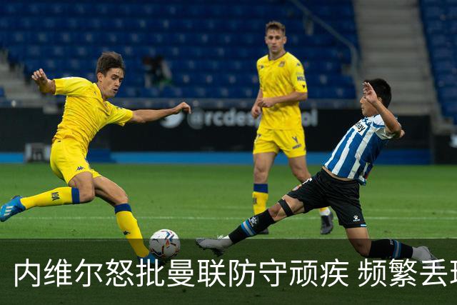 内维尔怒批曼联防守顽疾 频繁丢球隐患巨大 凭现有人员配置无法解