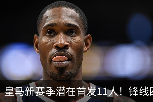 皇马新赛季潜在首发11人！锋线四亿妄为，全新银河战舰扬帆起航！
