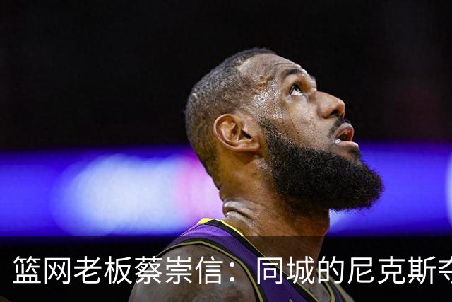 篮网老板蔡崇信：同城的尼克斯夺冠让我们感到尴尬