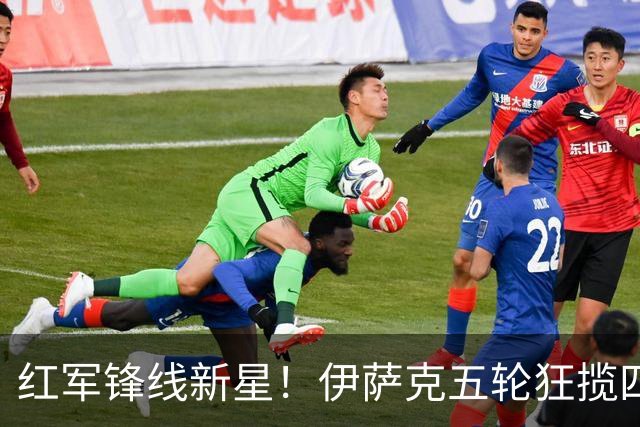 红军锋线新星！伊萨克五轮狂揽四球成焦点