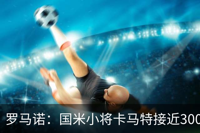 罗马诺：国米小将卡马特接近300万欧转会西班牙人，含50%分成