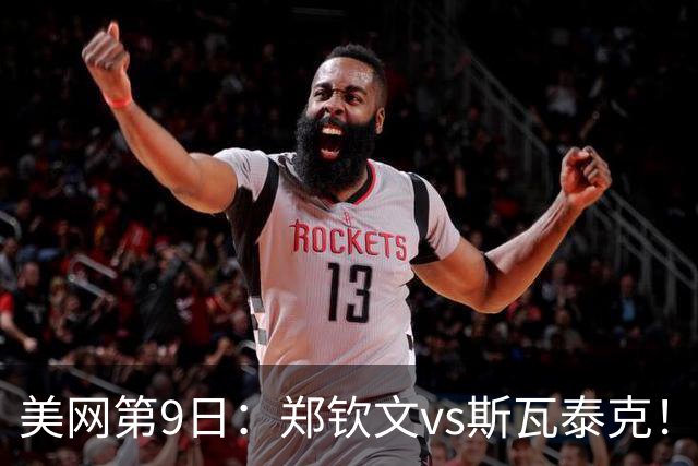 美网第9日：郑钦文vs斯瓦泰克！张帅组合出战女双第三轮 大阪莱巴冠军对决