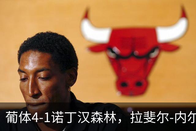 葡体4-1诺丁汉森林，拉斐尔-内尔双响，热苏斯破门难救主