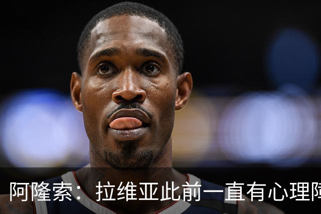 阿隆索：拉维亚此前一直有心理障碍，今天他很累但发自内心地开心