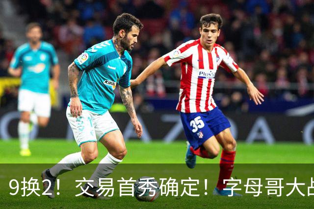 9换2！交易首秀确定！字母哥大战全明星双枪