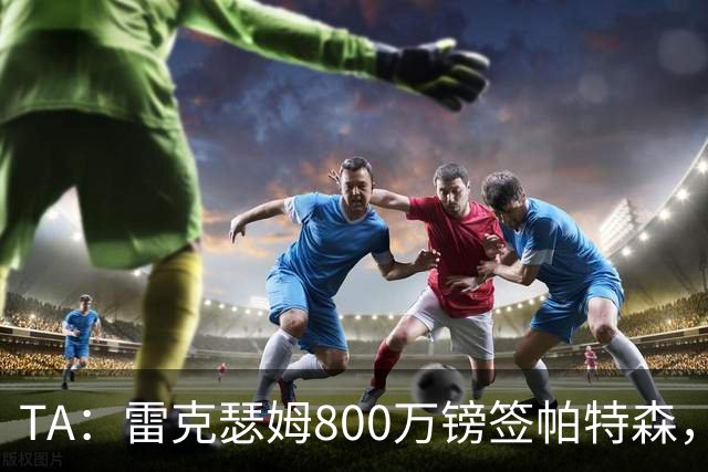 TA：雷克瑟姆800万镑签帕特森，破队史纪录